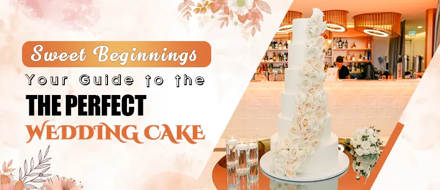 Sweet Beginnings: Your Guide to the Perfect Wedding Cake