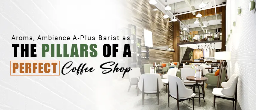 Aroma, Ambiance, A-Plus Baristas: The Pillars of a Perfect Coffee Shop