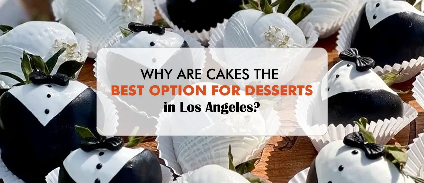 Why are Cakes the Best Option for Desserts in Los Angeles?