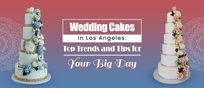 Wedding Cakes in Los Angeles: Top Trends and Tips for Your Big Day